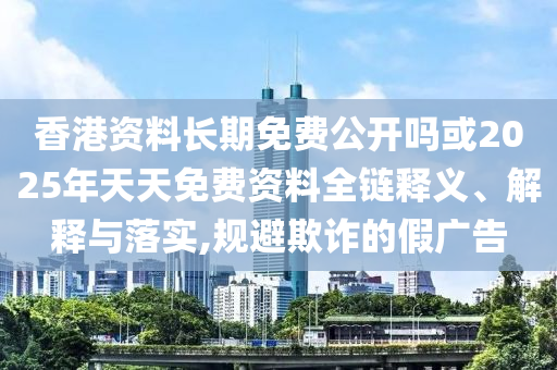 香港資料長期免費公開嗎或2025年天天免費資料全鏈釋義、解釋與落實,規避欺詐的假廣告
