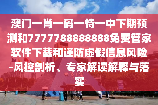澳門一肖一碼一恃一中下期預測和7777788888888免費管家軟件下載和謹防虛假信息風險-風控剖析、專家解讀解釋與落實