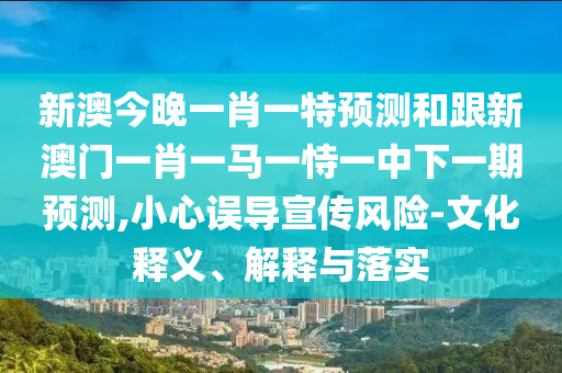 新澳今晚一肖一特預(yù)測(cè)和跟新澳門(mén)一肖一馬一恃一中下一期預(yù)測(cè),小心誤導(dǎo)宣傳風(fēng)險(xiǎn)-文化釋義、解釋與落實(shí)