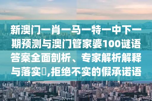 新澳門一肖一馬一特一中下一期預測與澳門管家婆100謎語答案全面剖析、專家解析解釋與落實?,拒絕不實的假承諾語