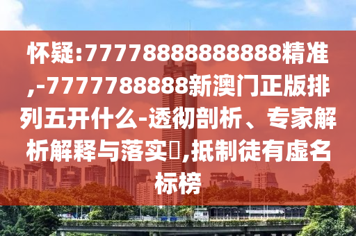 懷疑:77778888888888精準(zhǔn),-7777788888新澳門正版排列五開什么-透徹剖析、專家解析解釋與落實(shí)?,抵制徒有虛名標(biāo)榜