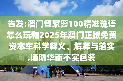 告發:澳門管家婆100精準謎語怎么玩和2025年澳門正版免費資本車科學釋義、解釋與落實,謹防華而不實包裝