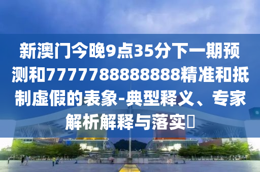 新澳門今晚9點35分下一期預測和7777788888888精準和抵制虛假的表象-典型釋義、專家解析解釋與落實?