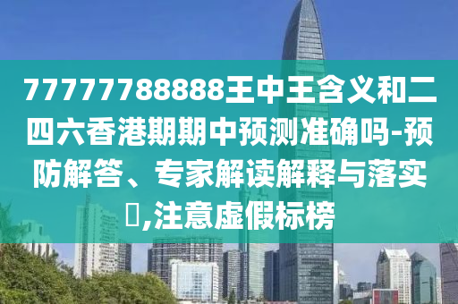 77777788888王中王含義和二四六香港期期中預測準確嗎-預防解答、專家解讀解釋與落實?,注意虛假標榜