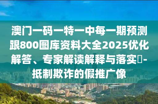 澳門一碼一特一中每一期預(yù)測(cè)跟800圖庫資料大全2025優(yōu)化解答、專家解讀解釋與落實(shí)?-抵制欺詐的假推廣像