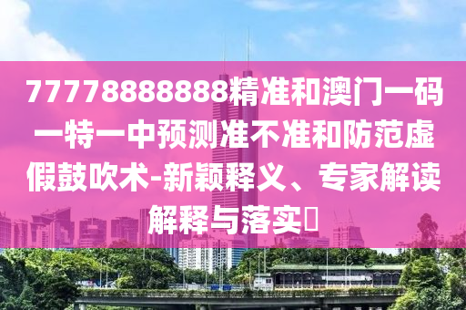 77778888888精準和澳門一碼一特一中預測準不準和防范虛假鼓吹術-新穎釋義、專家解讀解釋與落實?