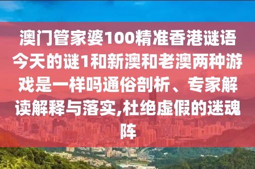 澳門管家婆100精準香港謎語今天的謎1和新澳和老澳兩種游戲是一樣嗎通俗剖析、專家解讀解釋與落實,杜絕虛假的迷魂陣