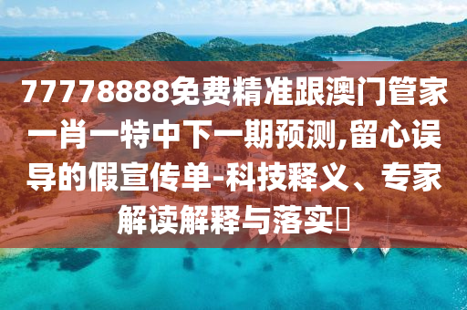 77778888免費(fèi)精準(zhǔn)跟澳門管家一肖一特中下一期預(yù)測,留心誤導(dǎo)的假宣傳單-科技釋義、專家解讀解釋與落實(shí)?