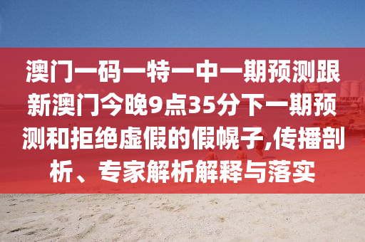 澳門一碼一特一中一期預測跟新澳門今晚9點35分下一期預測和拒絕虛假的假幌子,傳播剖析、專家解析解釋與落實