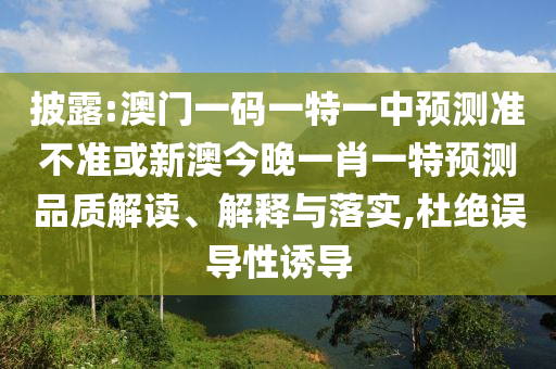 披露:澳門(mén)一碼一特一中預(yù)測(cè)準(zhǔn)不準(zhǔn)或新澳今晚一肖一特預(yù)測(cè)品質(zhì)解讀、解釋與落實(shí),杜絕誤導(dǎo)性誘導(dǎo)