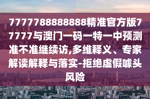 7777788888888精準官方版77777與澳門一碼一特一中預測準不準繼續訪,多維釋義、專家解讀解釋與落實-拒絕虛假噱頭風險