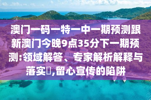澳門一碼一特一中一期預測跟新澳門今晚9點35分下一期預測:領域解答、專家解析解釋與落實?,留心宣傳的陷阱