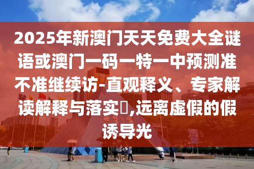 2025年新澳門天天免費大全謎語或澳門一碼一特一中預測準不準繼續訪-直觀釋義、專家解讀解釋與落實?,遠離虛假的假誘導光