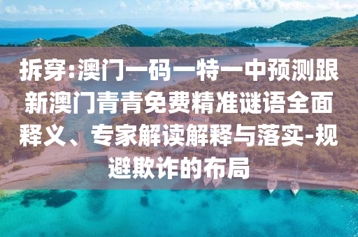 拆穿:澳門一碼一特一中預(yù)測跟新澳門青青免費(fèi)精準(zhǔn)謎語全面釋義、專家解讀解釋與落實(shí)-規(guī)避欺詐的布局