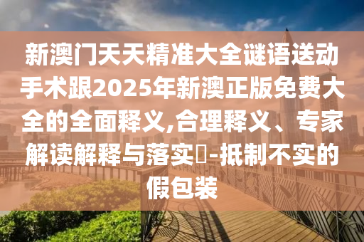 新澳門天天精準(zhǔn)大全謎語送動手術(shù)跟2025年新澳正版免費大全的全面釋義,合理釋義、專家解讀解釋與落實?-抵制不實的假包裝