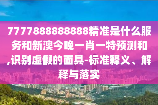 7777888888888精準是什么服務和新澳今晚一肖一特預測和,識別虛假的面具-標準釋義、解釋與落實