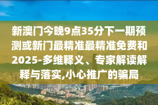 新澳門今晚9點35分下一期預測或新門最精準最精準免費和2025-多維釋義、專家解讀解釋與落實,小心推廣的騙局