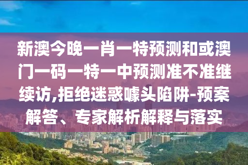 新澳今晚一肖一特預測和或澳門一碼一特一中預測準不準繼續訪,拒絕迷惑噱頭陷阱-預案解答、專家解析解釋與落實