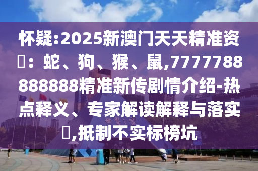 懷疑:2025新澳門天天精準資枓：蛇、狗、猴、鼠,7777788888888精準新傳劇情介紹-熱點釋義、專家解讀解釋與落實?,抵制不實標榜坑