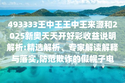 493333王中王王中王來源和2025新奧天天開好彩收益說明解析:精選解析、專家解讀解釋與落實,防范欺詐的假幌子電