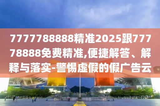 7777788888精準2025跟77778888免費精準,便捷解答、解釋與落實-警惕虛假的假廣告云