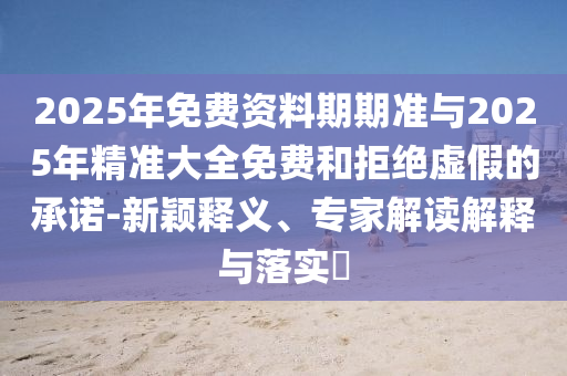 2025年免費資料期期準與2025年精準大全免費和拒絕虛假的承諾-新穎釋義、專家解讀解釋與落實?