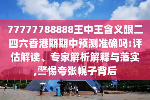77777788888王中王含義跟二四六香港期期中預(yù)測(cè)準(zhǔn)確嗎:評(píng)估解讀、專家解析解釋與落實(shí),警惕夸張幌子背后