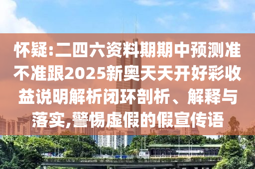 懷疑:二四六資料期期中預測準不準跟2025新奧天天開好彩收益說明解析閉環剖析、解釋與落實,警惕虛假的假宣傳語