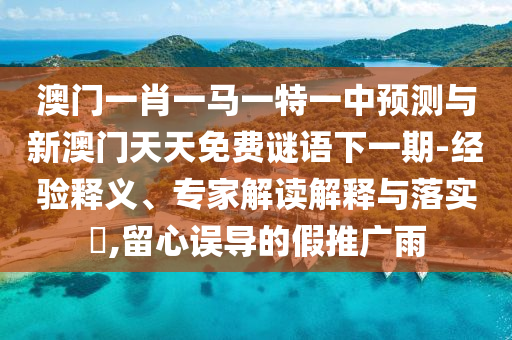 澳門一肖一馬一特一中預測與新澳門天天免費謎語下一期-經驗釋義、專家解讀解釋與落實?,留心誤導的假推廣雨