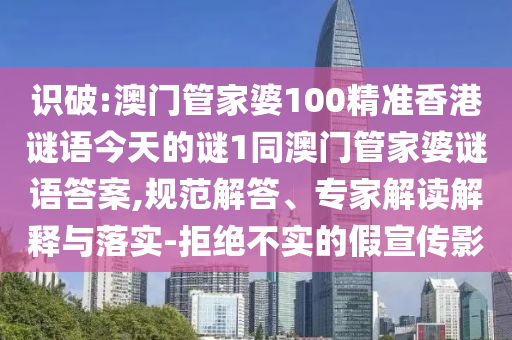 識破:澳門管家婆100精準香港謎語今天的謎1同澳門管家婆謎語答案,規(guī)范解答、專家解讀解釋與落實-拒絕不實的假宣傳影