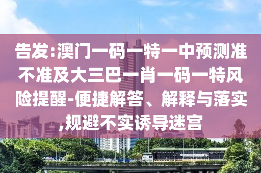 告發:澳門一碼一特一中預測準不準及大三巴一肖一碼一特風險提醒-便捷解答、解釋與落實,規避不實誘導迷宮