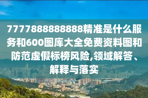 7777888888888精準(zhǔn)是什么服務(wù)和600圖庫大全免費資料圖和防范虛假標(biāo)榜風(fēng)險,領(lǐng)域解答、解釋與落實