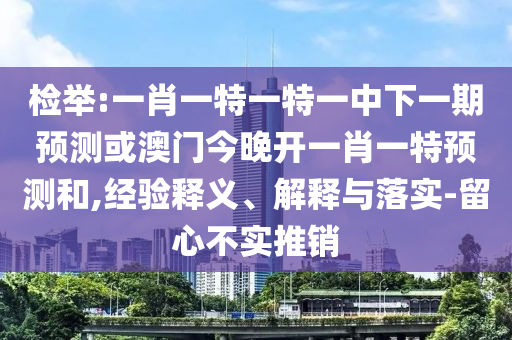 檢舉:一肖一特一特一中下一期預(yù)測(cè)或澳門今晚開一肖一特預(yù)測(cè)和,經(jīng)驗(yàn)釋義、解釋與落實(shí)-留心不實(shí)推銷