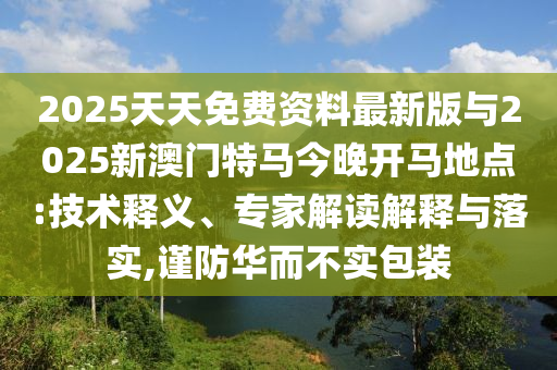 2025天天免費(fèi)資料最新版與2025新澳門(mén)特馬今晚開(kāi)馬地點(diǎn):技術(shù)釋義、專(zhuān)家解讀解釋與落實(shí),謹(jǐn)防華而不實(shí)包裝