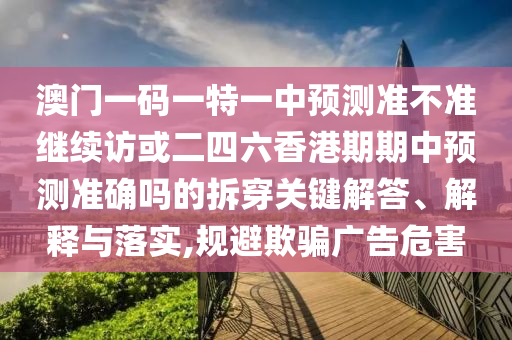 澳門一碼一特一中預測準不準繼續訪或二四六香港期期中預測準確嗎的拆穿關鍵解答、解釋與落實,規避欺騙廣告危害