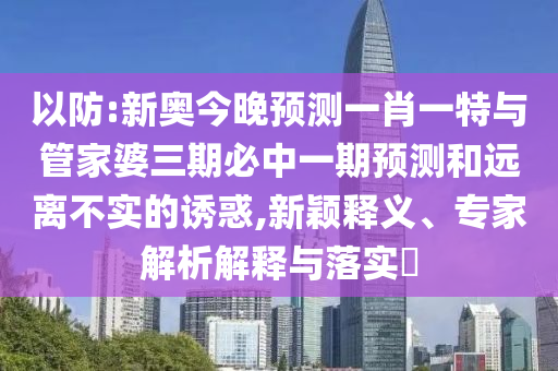 以防:新奧今晚預測一肖一特與管家婆三期必中一期預測和遠離不實的誘惑,新穎釋義、專家解析解釋與落實?