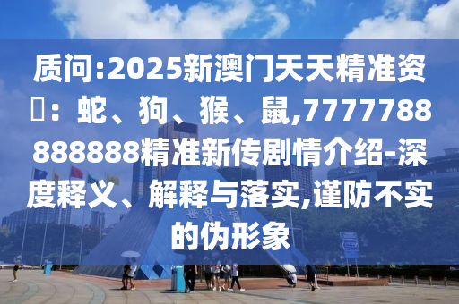 質問:2025新澳門天天精準資枓：蛇、狗、猴、鼠,7777788888888精準新傳劇情介紹-深度釋義、解釋與落實,謹防不實的偽形象