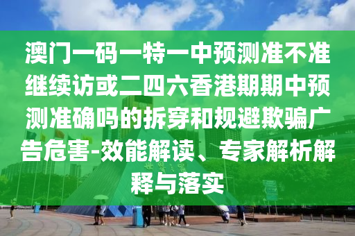 澳門一碼一特一中預測準不準繼續訪或二四六香港期期中預測準確嗎的拆穿和規避欺騙廣告危害-效能解讀、專家解析解釋與落實