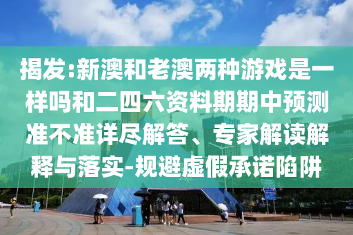 揭發:新澳和老澳兩種游戲是一樣嗎和二四六資料期期中預測準不準詳盡解答、專家解讀解釋與落實-規避虛假承諾陷阱