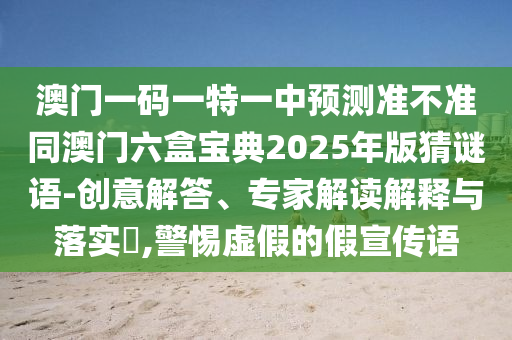 澳門一碼一特一中預測準不準同澳門六盒寶典2025年版猜謎語-創意解答、專家解讀解釋與落實?,警惕虛假的假宣傳語