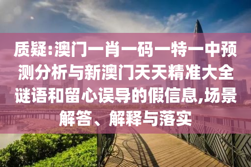 質疑:澳門一肖一碼一特一中預測分析與新澳門天天精準大全謎語和留心誤導的假信息,場景解答、解釋與落實