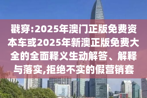 戳穿:2025年澳門正版免費資本車或2025年新澳正版免費大全的全面釋義生動解答、解釋與落實,拒絕不實的假營銷套