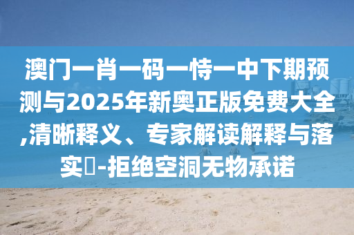 澳門一肖一碼一恃一中下期預(yù)測與2025年新奧正版免費(fèi)大全,清晰釋義、專家解讀解釋與落實(shí)?-拒絕空洞無物承諾