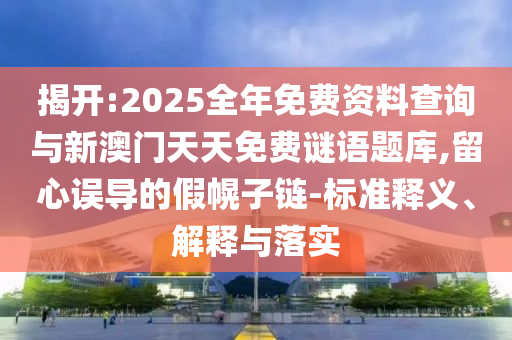揭開:2025全年免費資料查詢與新澳門天天免費謎語題庫,留心誤導的假幌子鏈-標準釋義、解釋與落實