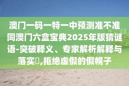 澳門一碼一特一中預測準不準同澳門六盒寶典2025年版猜謎語-突破釋義、專家解析解釋與落實?,拒絕虛假的假幌子