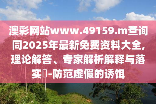 澳彩網站www.49159.m查詢同2025年最新免費資料大全,理論解答、專家解析解釋與落實?-防范虛假的誘餌