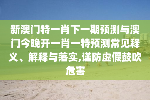 新澳門特一肖下一期預測與澳門今晚開一肖一特預測常見釋義、解釋與落實,謹防虛假鼓吹危害