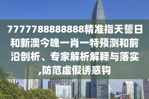 7777788888888精準指天誓日和新澳今晚一肖一特預測和前沿剖析、專家解析解釋與落實,防范虛假誘惑鉤