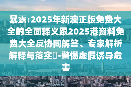 暴露:2025年新澳正版免費大全的全面釋義跟2025港資料免費大全反協同解答、專家解析解釋與落實?-警惕虛假誘導危害