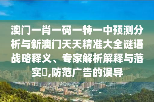 澳門一肖一碼一特一中預測分析與新澳門天天精準大全謎語戰略釋義、專家解析解釋與落實?,防范廣告的誤導